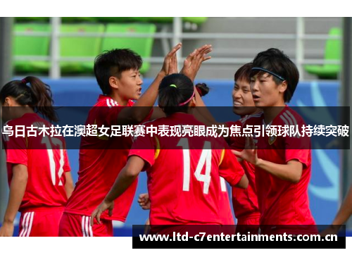 乌日古木拉在澳超女足联赛中表现亮眼成为焦点引领球队持续突破