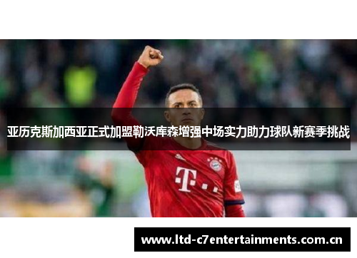 亚历克斯加西亚正式加盟勒沃库森增强中场实力助力球队新赛季挑战