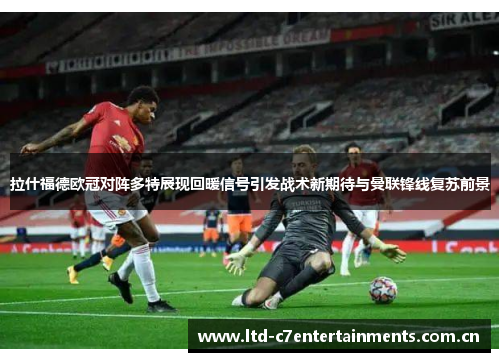 拉什福德欧冠对阵多特展现回暖信号引发战术新期待与曼联锋线复苏前景